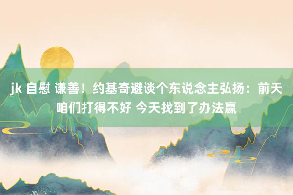 jk 自慰 谦善！约基奇避谈个东说念主弘扬：前天咱们打得不好 今天找到了办法赢