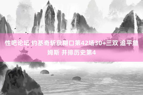 性吧论坛 约基奇斩获糊口第42场30+三双 追平詹姆斯 并排历史第4