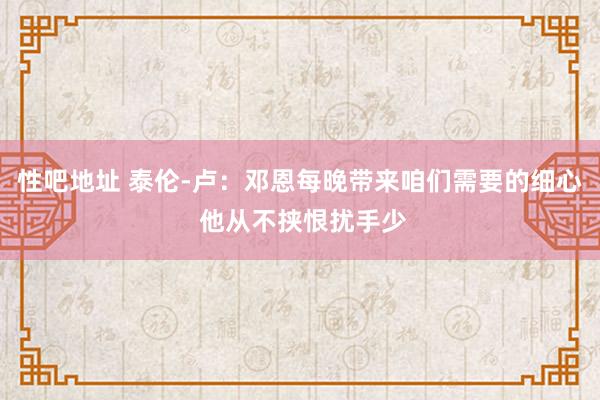 性吧地址 泰伦-卢：邓恩每晚带来咱们需要的细心 他从不挟恨扰手少