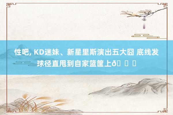 性吧， KD迷妹、新星里斯演出五大囧 底线发球径直甩到自家篮筐上😂