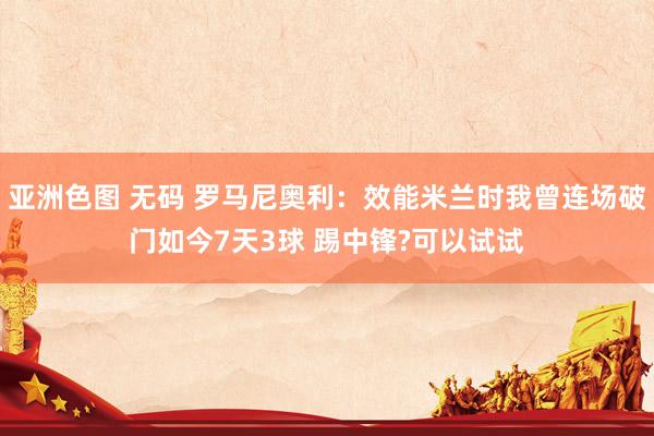 亚洲色图 无码 罗马尼奥利：效能米兰时我曾连场破门如今7天3球 踢中锋?可以试试