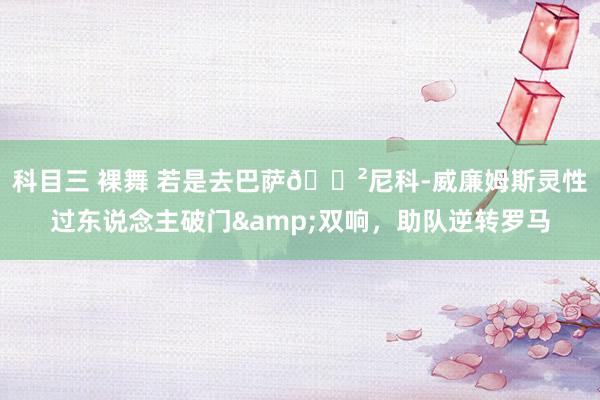 科目三 裸舞 若是去巴萨😲尼科-威廉姆斯灵性过东说念主破门&双响，助队逆转罗马
