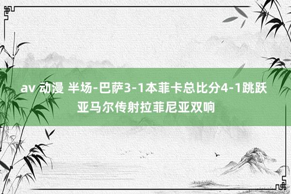 av 动漫 半场-巴萨3-1本菲卡总比分4-1跳跃 亚马尔传射拉菲尼亚双响
