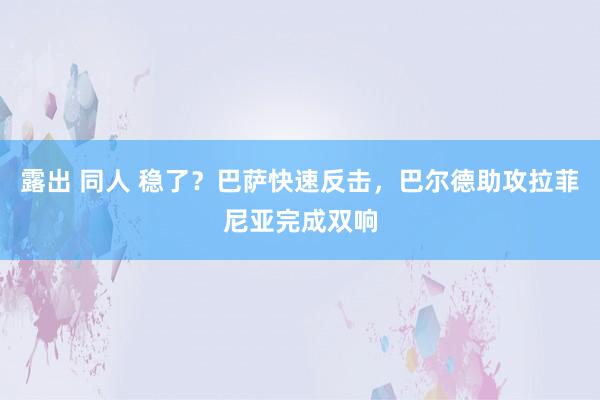 露出 同人 稳了？巴萨快速反击，巴尔德助攻拉菲尼亚完成双响