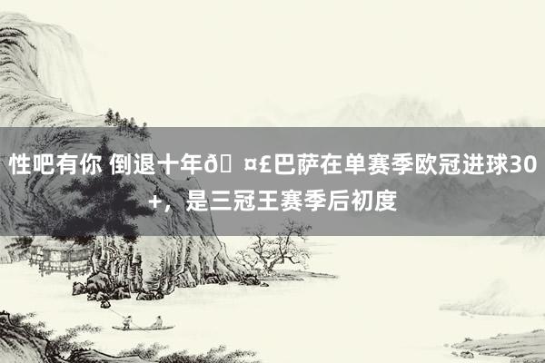 性吧有你 倒退十年🤣巴萨在单赛季欧冠进球30+，是三冠王赛季后初度