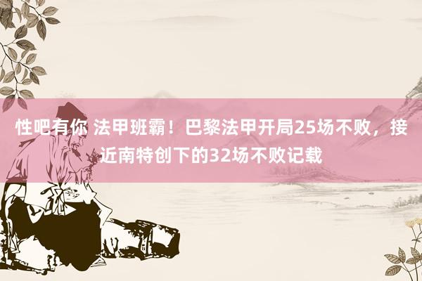 性吧有你 法甲班霸！巴黎法甲开局25场不败，接近南特创下的32场不败记载