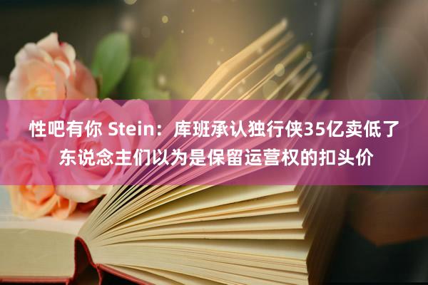 性吧有你 Stein：库班承认独行侠35亿卖低了 东说念主们以为是保留运营权的扣头价