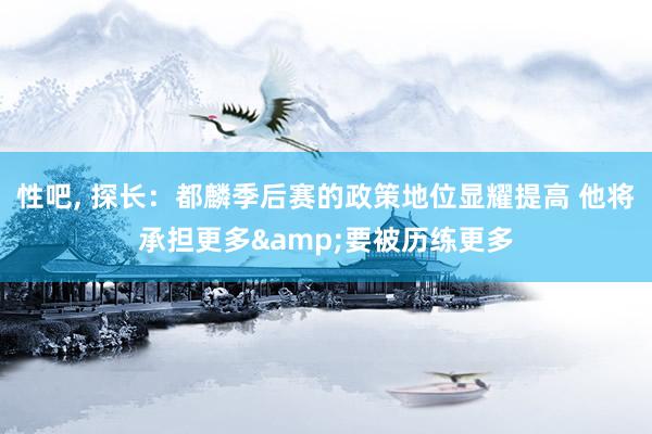 性吧， 探长：都麟季后赛的政策地位显耀提高 他将承担更多&要被历练更多