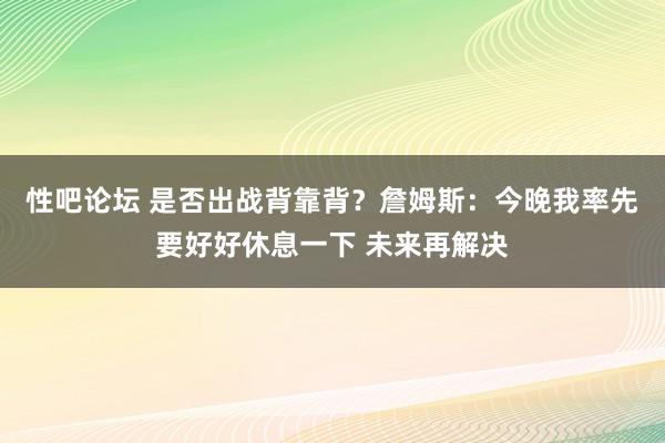 性吧论坛 是否出战背靠背？詹姆斯：今晚我率先要好好休息一下 未来再解决