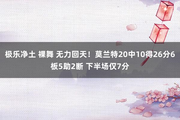 极乐净土 裸舞 无力回天！莫兰特20中10得26分6板5助2断 下半场仅7分