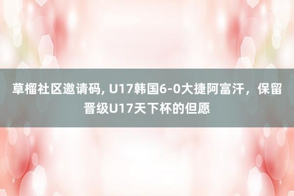 草榴社区邀请码， U17韩国6-0大捷阿富汗，保留晋级U17天下杯的但愿