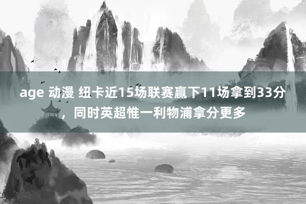 age 动漫 纽卡近15场联赛赢下11场拿到33分，同时英超惟一利物浦拿分更多