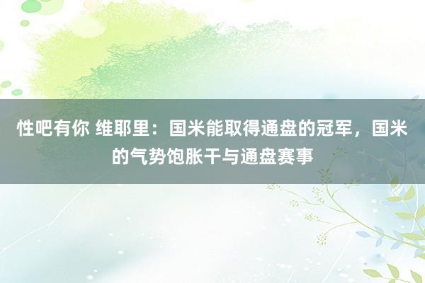 性吧有你 维耶里：国米能取得通盘的冠军，国米的气势饱胀干与通盘赛事