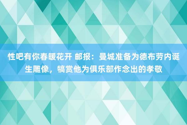 性吧有你春暖花开 邮报：曼城准备为德布劳内诞生雕像，犒赏他为俱乐部作念出的孝敬