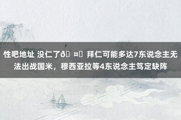 性吧地址 没仁了🤕拜仁可能多达7东说念主无法出战国米，穆西亚拉等4东说念主笃定缺阵