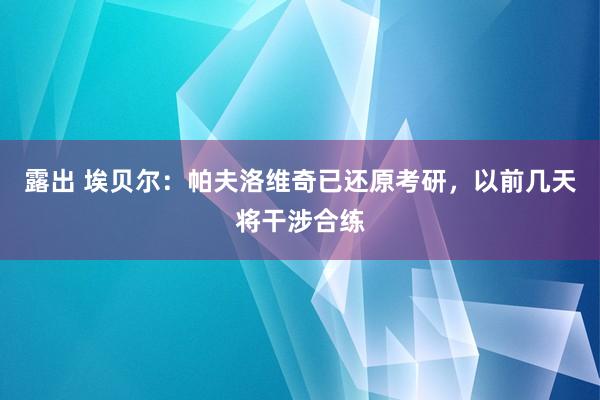 露出 埃贝尔：帕夫洛维奇已还原考研，以前几天将干涉合练