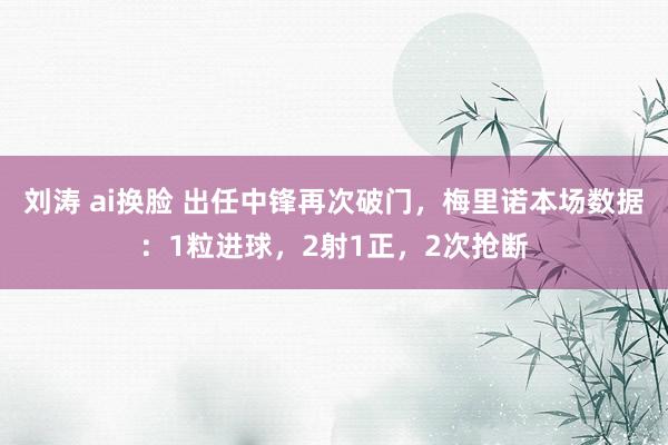 刘涛 ai换脸 出任中锋再次破门，梅里诺本场数据：1粒进球，2射1正，2次抢断