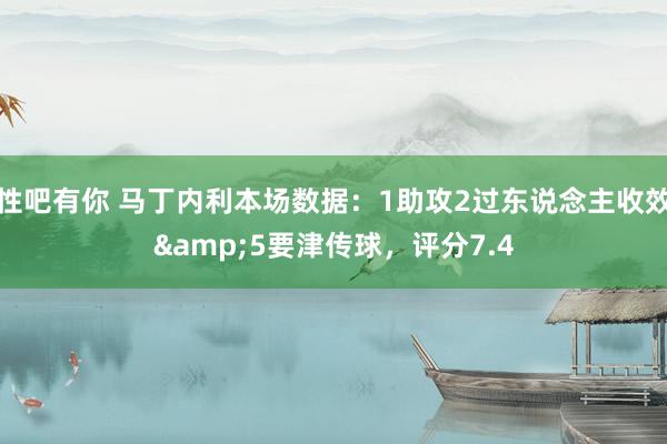 性吧有你 马丁内利本场数据：1助攻2过东说念主收效&5要津传球，评分7.4